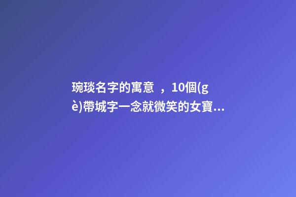 琬琰名字的寓意，10個(gè)帶城字一念就微笑的女寶寶名